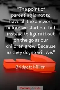 As a parent you have to accept you’re never going to have all the answers. Sometimes you’ll just be lucky to have any answer. Many times we just have to figure it out on the fly as are children grow, and we grow right along with them. Good quote by Bridgett Miller…click through to see all the others.