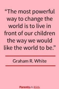 Parenting quote by Graham R. White Do you know how to change the world? It’s by demonstrating to your child how you want the world to be. Click through to see all the other parent/family quotes and sayings.
