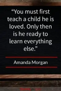 By Amanda Morgan Before a child is ready to learn you first must teach your child he or she is loved first.