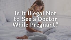 Is It Illegal To Not Go to the Doctor While Pregnant?
